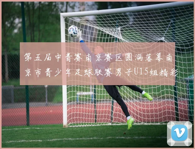 第五届中青赛南京赛区圆满落幕南京市青少年足球联赛男子U15组精彩回顾
