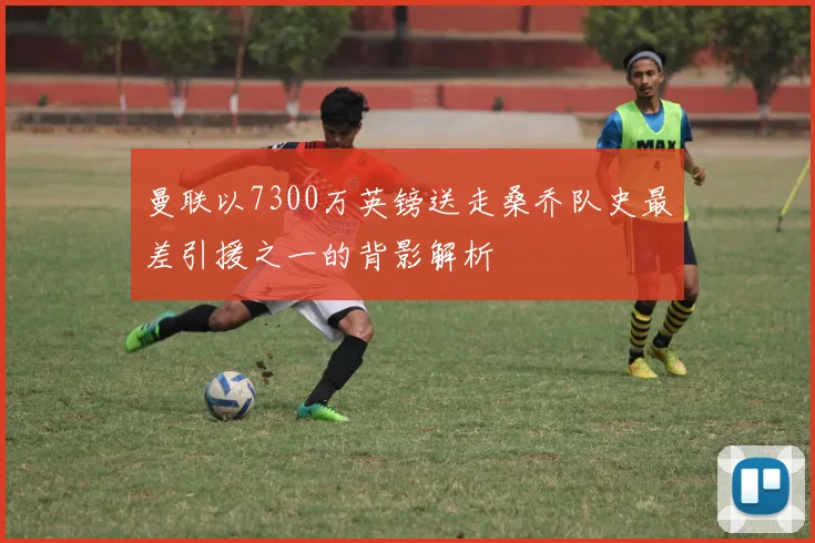 曼联以7300万英镑送走桑乔队史最差引援之一的背影解析