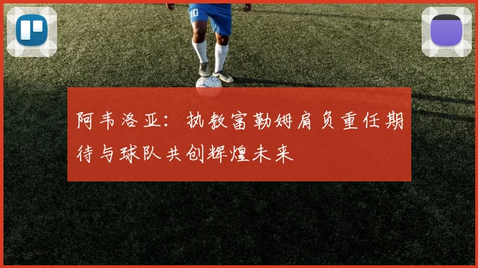阿韦洛亚：执教富勒姆肩负重任期待与球队共创辉煌未来