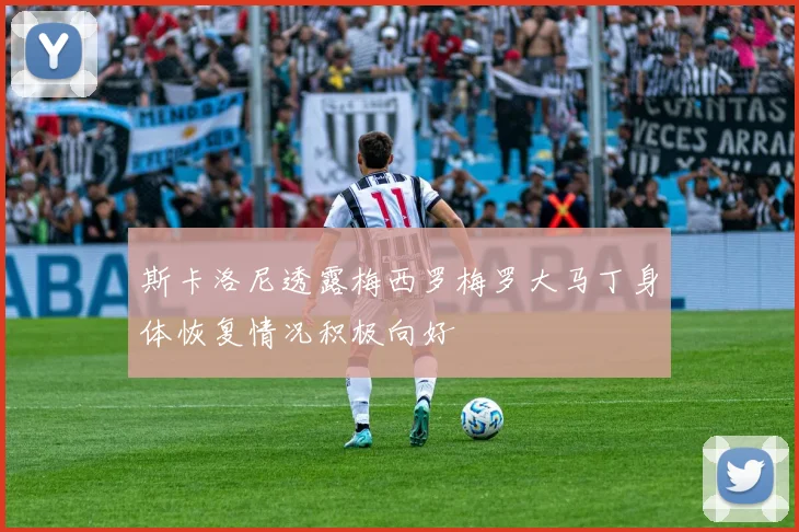 斯卡洛尼透露梅西罗梅罗大马丁身体恢复情况积极向好