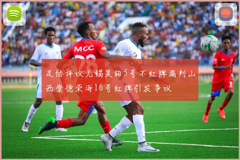 足协评议无锡吴钩5号不红牌漏判山西崇德荣海16号红牌引发争议
