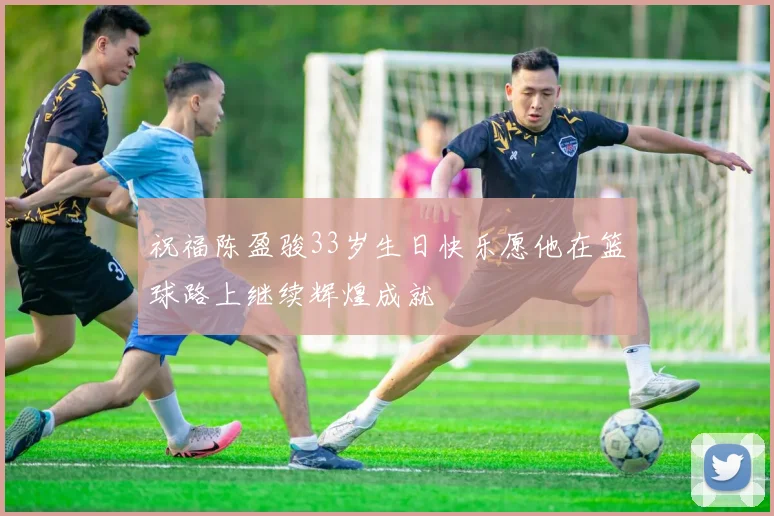 祝福陈盈骏33岁生日快乐愿他在篮球路上继续辉煌成就