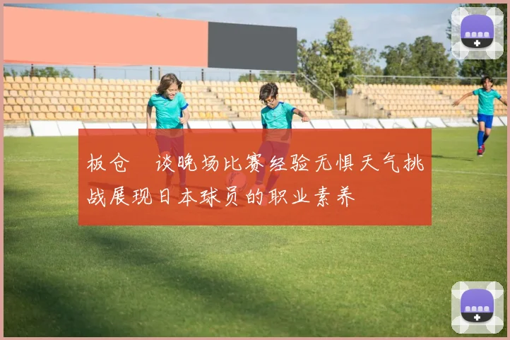 板仓滉谈晚场比赛经验无惧天气挑战展现日本球员的职业素养