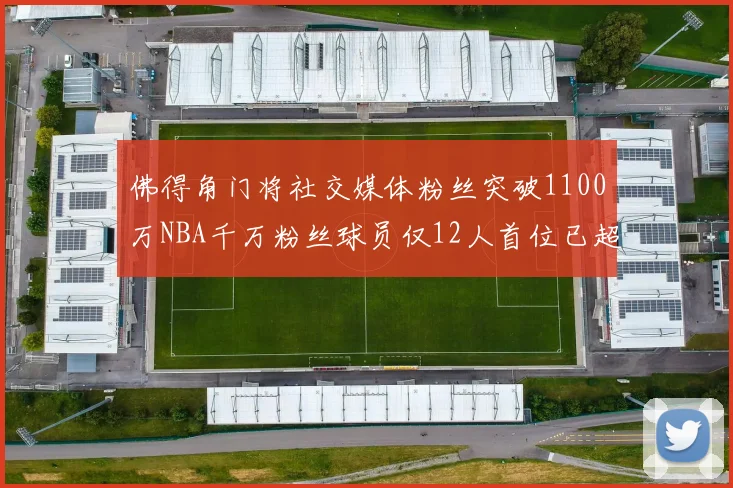 佛得角门将社交媒体粉丝突破1100万NBA千万粉丝球员仅12人首位已超亿
