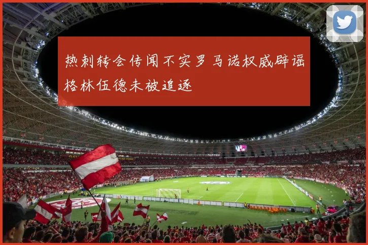 热刺转会传闻不实罗马诺权威辟谣格林伍德未被追逐