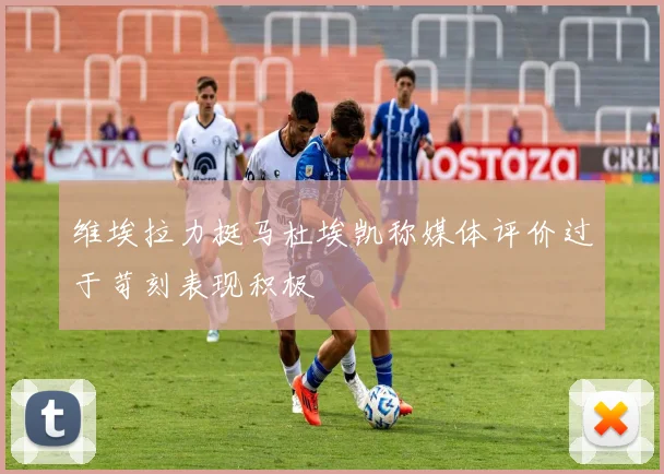 维埃拉力挺马杜埃凯称媒体评价过于苛刻表现积极