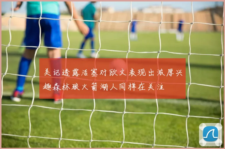 美记透露活塞对欧文表现出浓厚兴趣森林狼火箭湖人同样在关注