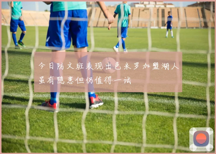 今日防文班表现出色米罗加盟湖人虽有隐患但仍值得一试