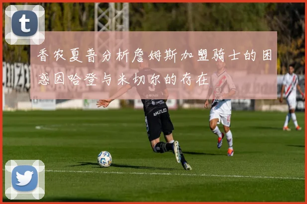 香农夏普分析詹姆斯加盟骑士的困惑因哈登与米切尔的存在