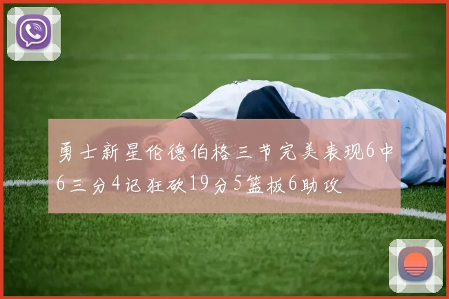 勇士新星伦德伯格三节完美表现6中6三分4记狂砍19分5篮板6助攻