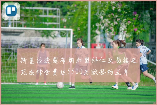 斯基拉透露布朗加盟拜仁交易接近完成转会费达5500万欧签约五年