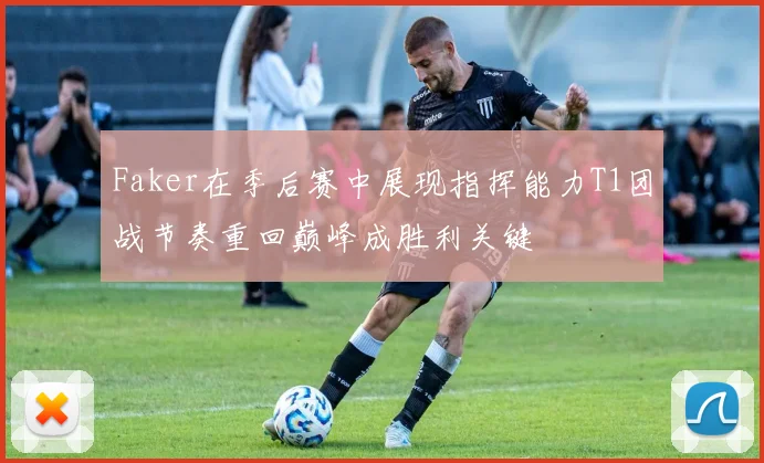 Faker在季后赛中展现指挥能力T1团战节奏重回巅峰成胜利关键
