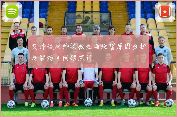 艾帅谈纳帅执教生涯短暂原因分析与解约金问题探讨