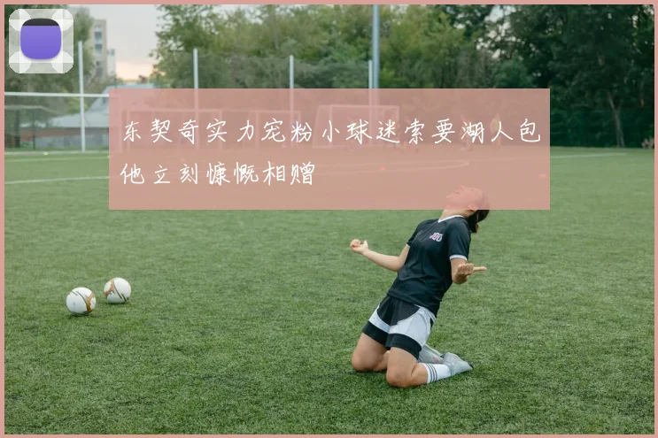 东契奇实力宠粉小球迷索要湖人包他立刻慷慨相赠