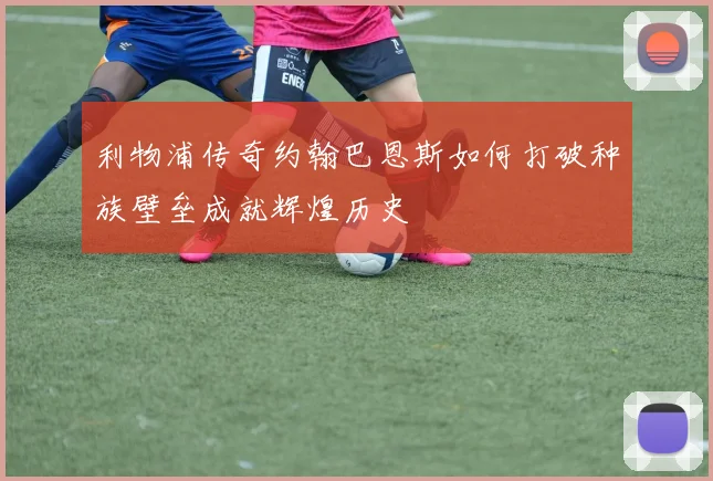 利物浦传奇约翰巴恩斯如何打破种族壁垒成就辉煌历史